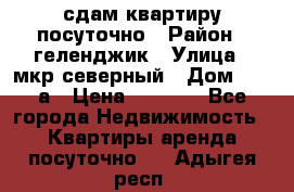 сдам квартиру посуточно › Район ­ геленджик › Улица ­ мкр северный › Дом ­ 12 а › Цена ­ 1 500 - Все города Недвижимость » Квартиры аренда посуточно   . Адыгея респ.